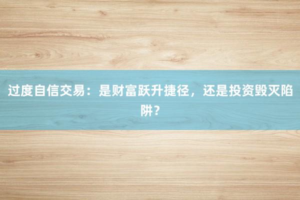 过度自信交易：是财富跃升捷径，还是投资毁灭陷阱？