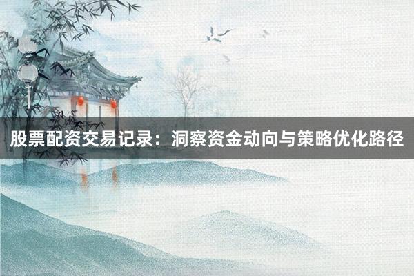股票配资交易记录：洞察资金动向与策略优化路径