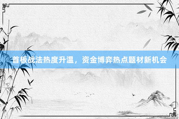首板战法热度升温，资金博弈热点题材新机会