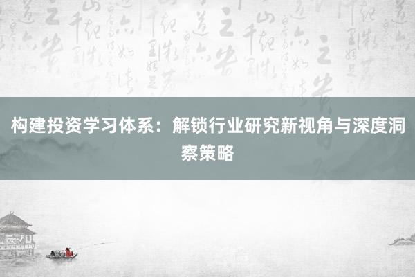 构建投资学习体系：解锁行业研究新视角与深度洞察策略