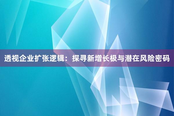 透视企业扩张逻辑：探寻新增长极与潜在风险密码