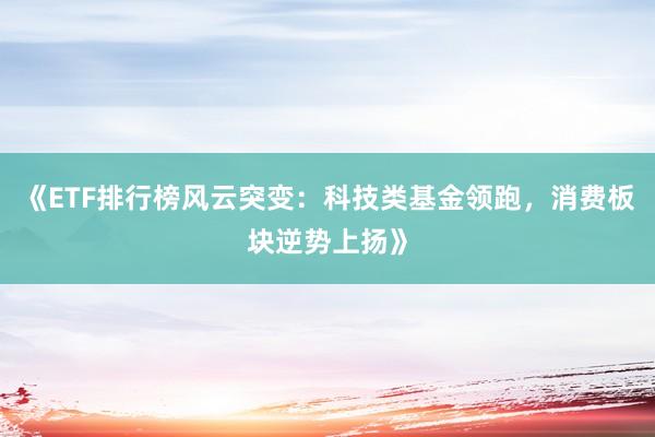 《ETF排行榜风云突变：科技类基金领跑，消费板块逆势上扬》