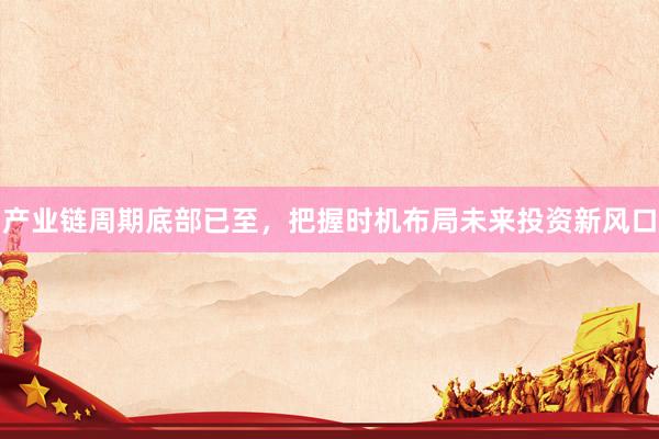 产业链周期底部已至，把握时机布局未来投资新风口