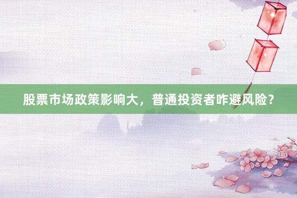 股票市场政策影响大，普通投资者咋避风险？