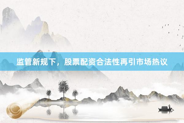 监管新规下，股票配资合法性再引市场热议