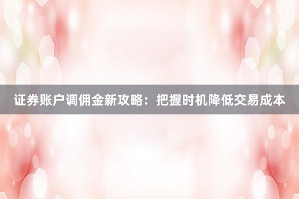 证券账户调佣金新攻略：把握时机降低交易成本