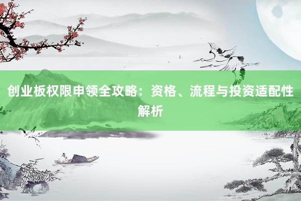创业板权限申领全攻略：资格、流程与投资适配性解析