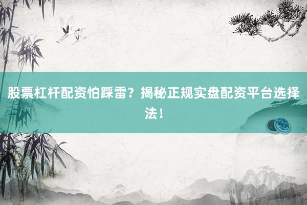 股票杠杆配资怕踩雷？揭秘正规实盘配资平台选择法！