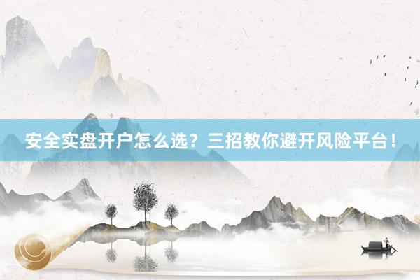 安全实盘开户怎么选？三招教你避开风险平台！