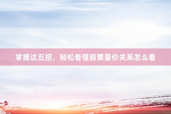 掌握这五招，轻松看懂股票量价关系怎么看