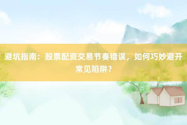 避坑指南：股票配资交易节奏错误，如何巧妙避开常见陷阱？