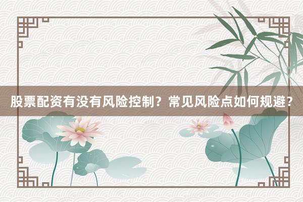 股票配资有没有风险控制？常见风险点如何规避？