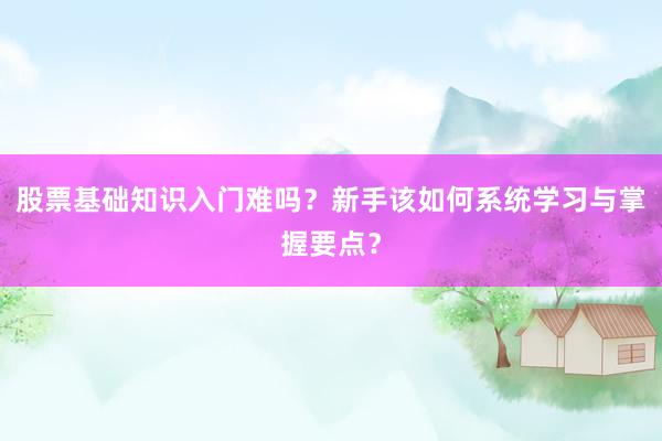 股票基础知识入门难吗？新手该如何系统学习与掌握要点？