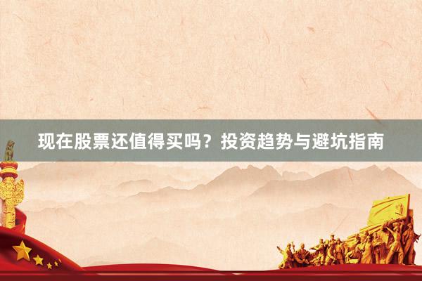 现在股票还值得买吗？投资趋势与避坑指南