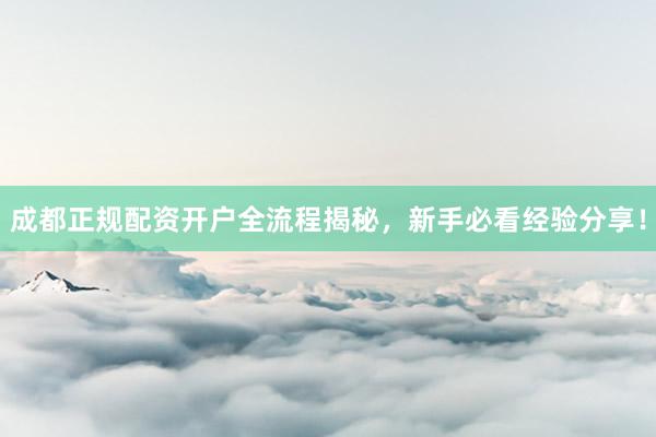 成都正规配资开户全流程揭秘，新手必看经验分享！