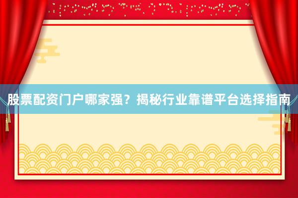 股票配资门户哪家强？揭秘行业靠谱平台选择指南