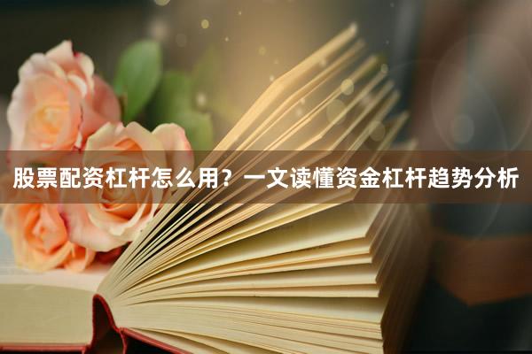 股票配资杠杆怎么用？一文读懂资金杠杆趋势分析