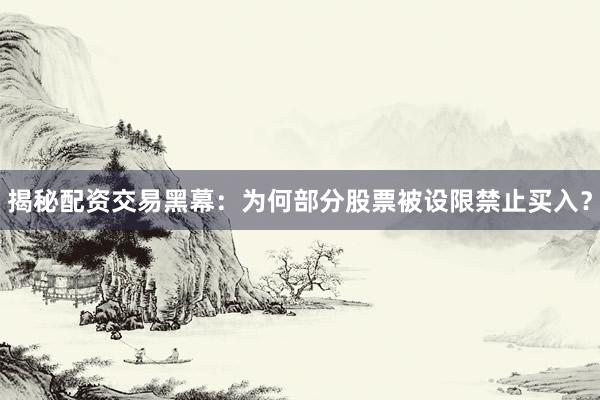 揭秘配资交易黑幕：为何部分股票被设限禁止买入？