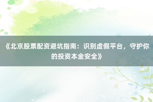 《北京股票配资避坑指南：识别虚假平台，守护你的投资本金安全》