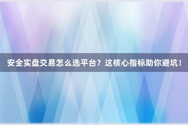 安全实盘交易怎么选平台？这核心指标助你避坑！