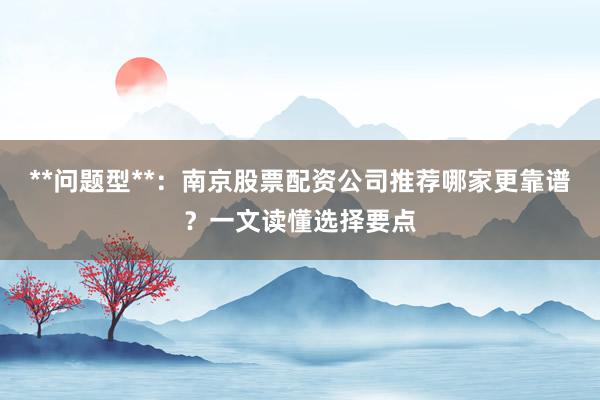 **问题型**：南京股票配资公司推荐哪家更靠谱？一文读懂选择要点