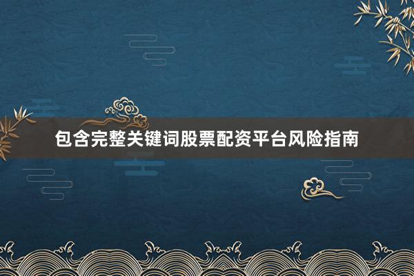 包含完整关键词股票配资平台风险指南