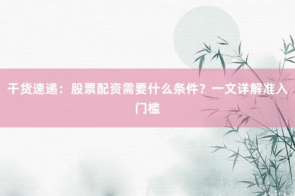 干货速递：股票配资需要什么条件？一文详解准入门槛