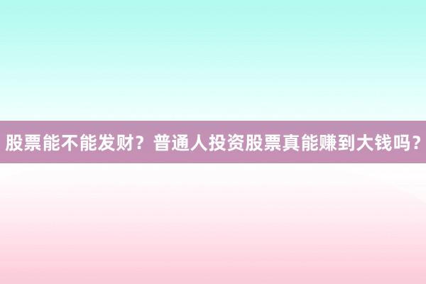 股票能不能发财？普通人投资股票真能赚到大钱吗？