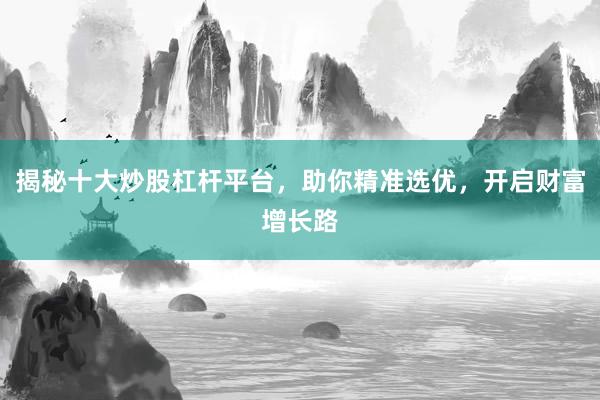 揭秘十大炒股杠杆平台，助你精准选优，开启财富增长路