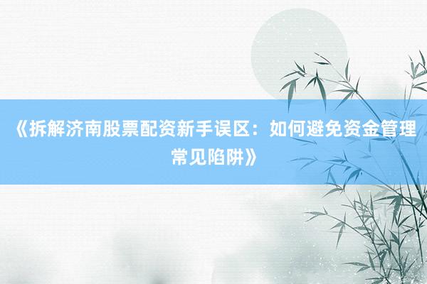 《拆解济南股票配资新手误区：如何避免资金管理常见陷阱》