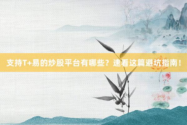 支持T+易的炒股平台有哪些？速看这篇避坑指南！