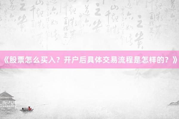 《股票怎么买入？开户后具体交易流程是怎样的？》