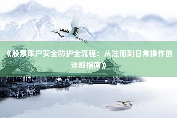 《股票账户安全防护全流程：从注册到日常操作的详细指南》