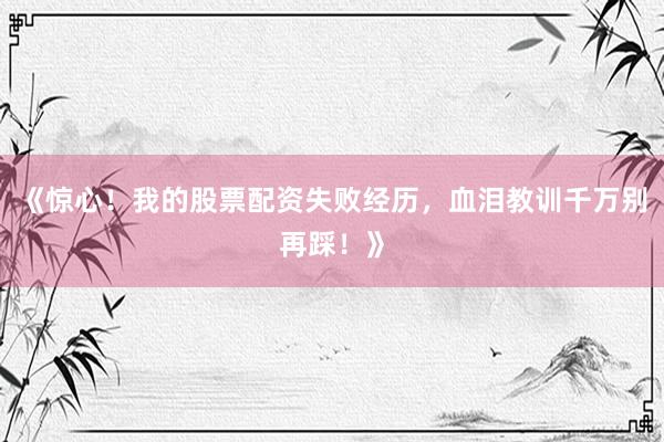 《惊心！我的股票配资失败经历，血泪教训千万别再踩！》