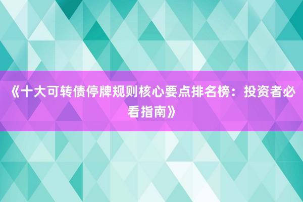 《十大可转债停牌规则核心要点排名榜：投资者必看指南》