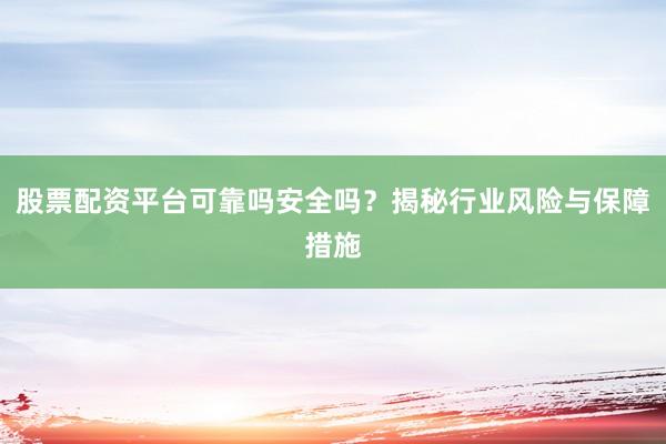 股票配资平台可靠吗安全吗？揭秘行业风险与保障措施