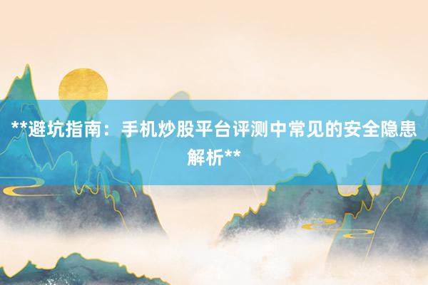 **避坑指南：手机炒股平台评测中常见的安全隐患解析**