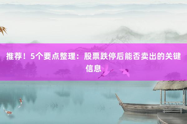 推荐！5个要点整理：股票跌停后能否卖出的关键信息
