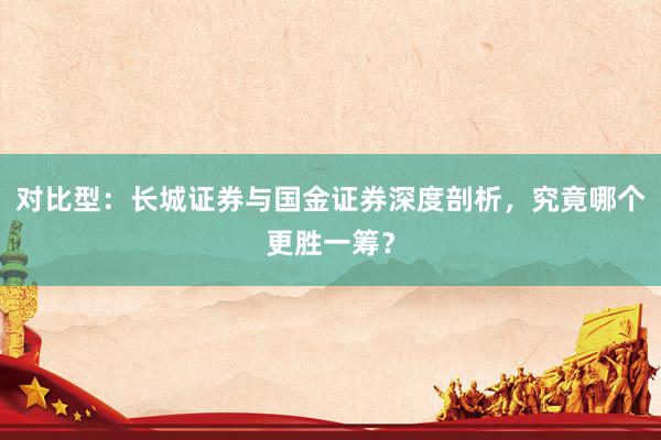 对比型：长城证券与国金证券深度剖析，究竟哪个更胜一筹？