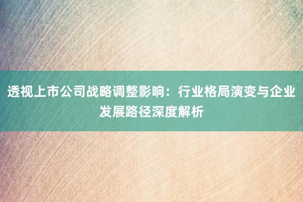 透视上市公司战略调整影响：行业格局演变与企业发展路径深度解析