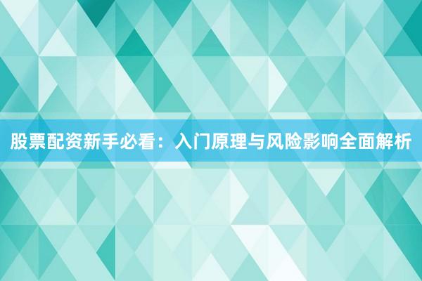 股票配资新手必看：入门原理与风险影响全面解析
