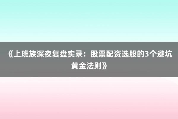 《上班族深夜复盘实录：股票配资选股的3个避坑黄金法则》