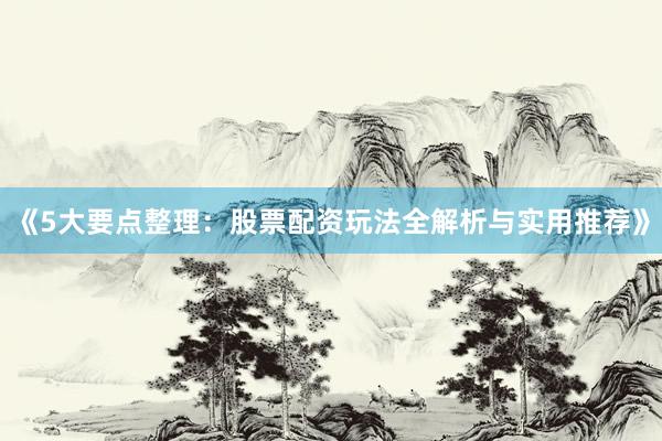 《5大要点整理：股票配资玩法全解析与实用推荐》