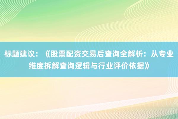 标题建议：《股票配资交易后查询全解析：从专业维度拆解查询逻辑与行业评价依据》