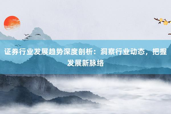 证券行业发展趋势深度剖析：洞察行业动态，把握发展新脉络