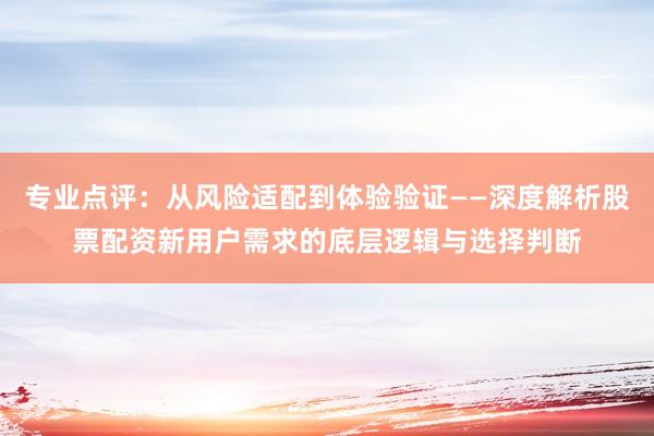专业点评：从风险适配到体验验证——深度解析股票配资新用户需求的底层逻辑与选择判断