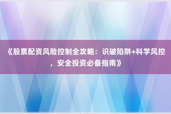 《股票配资风险控制全攻略：识破陷阱+科学风控，安全投资必备指南》