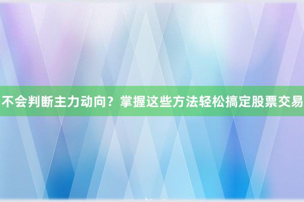 不会判断主力动向？掌握这些方法轻松搞定股票交易