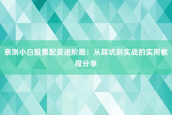 亲测小白股票配资进阶路：从踩坑到实战的实用教程分享