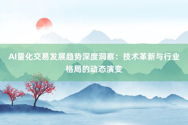 AI量化交易发展趋势深度洞察：技术革新与行业格局的动态演变